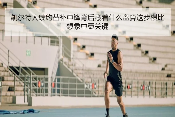 凯尔特人续约替补中锋背后藏着什么盘算这步棋比想象中更关键